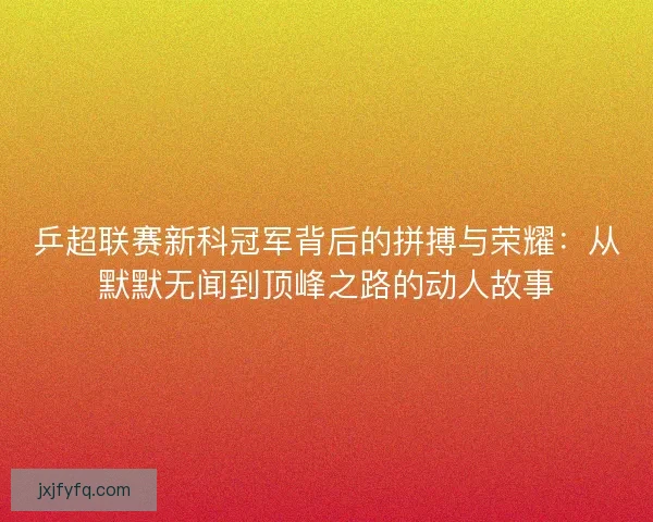 乒超联赛新科冠军背后的拼搏与荣耀:从默默无闻到顶峰之路的动人故事 乒超联赛新科冠军背后的拼搏与荣耀:从默默无闻到顶峰之路的动人故事
