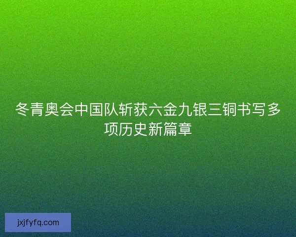 冬青奥会中国队斩获六金九银三铜书写多项历史新篇章 冬青奥会中国队斩获六金九银三铜书写多项历史新篇章