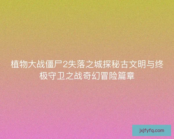 植物大战僵尸2失落之城探秘古文明与终极守卫之战奇幻冒险篇章 植物大战僵尸2失落之城探秘古文明与终极守卫之战奇幻冒险篇章