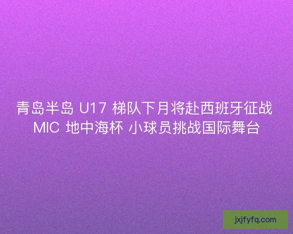 青岛半岛 U17 梯队下月将赴西班牙征战 MIC 地中海杯 小球员挑战国际舞台