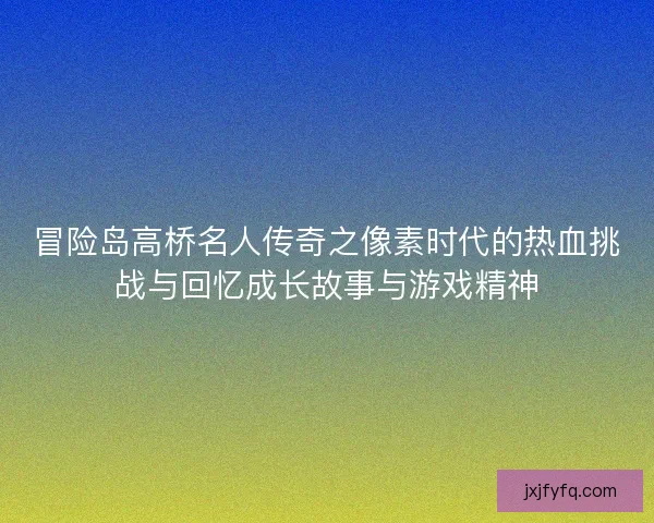 冒险岛高桥名人传奇之像素时代的热血挑战与回忆成长故事与游戏精神