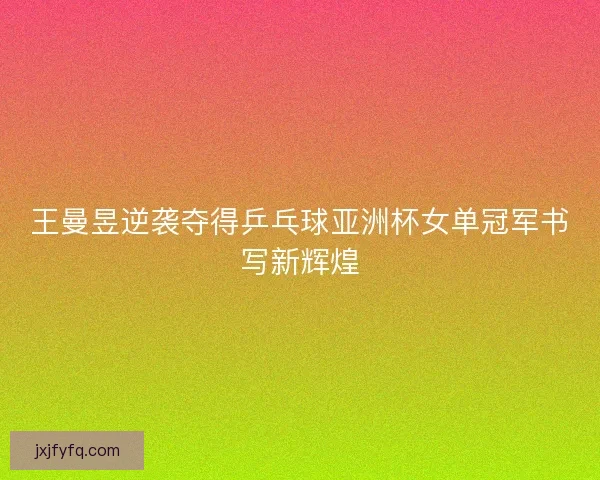 王曼昱逆袭夺得乒乓球亚洲杯女单冠军书写新辉煌 王曼昱逆袭夺得乒乓球亚洲杯女单冠军书写新辉煌