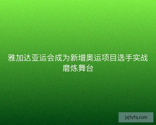 雅加达亚运会成为新增奥运项目选手实战磨炼舞台 雅加达亚运会成为新增奥运项目选手实战磨炼舞台