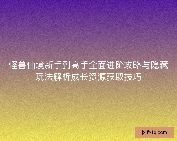 怪兽仙境新手到高手全面进阶攻略与隐藏玩法解析成长资源获取技巧