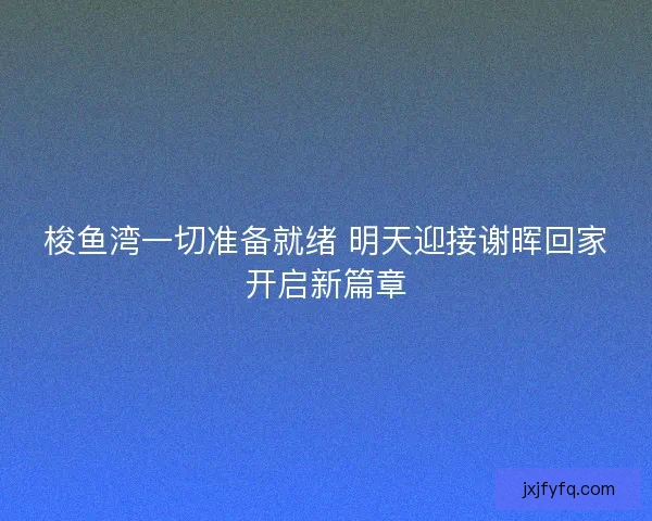 梭鱼湾一切准备就绪 明天迎接谢晖回家开启新篇章 梭鱼湾一切准备就绪 明天迎接谢晖回家开启新篇章