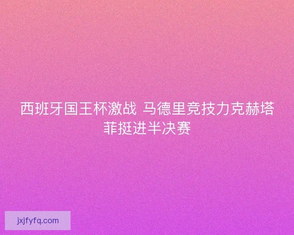 西班牙国王杯激战 马德里竞技力克赫塔菲挺进半决赛 西班牙国王杯激战 马德里竞技力克赫塔菲挺进半决赛