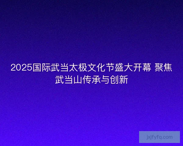 2025国际武当太极文化节盛大开幕 聚焦武当山传承与创新 2025国际武当太极文化节盛大开幕 聚焦武当山传承与创新