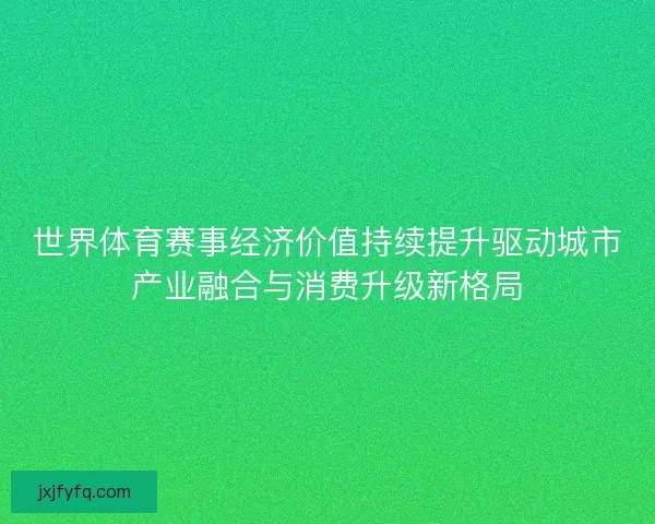 世界体育赛事经济价值持续提升驱动城市产业融合与消费升级新格局