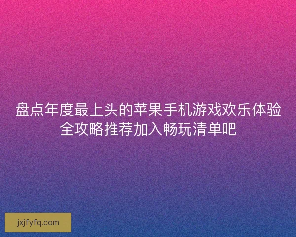 盘点年度最上头的苹果手机游戏欢乐体验全攻略推荐加入畅玩清单吧