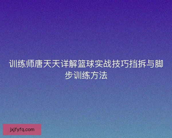 训练师唐天天详解篮球实战技巧挡拆与脚步训练方法 训练师唐天天详解篮球实战技巧挡拆与脚步训练方法