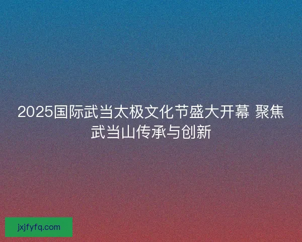 2025国际武当太极文化节盛大开幕 聚焦武当山传承与创新 2025国际武当太极文化节盛大开幕 聚焦武当山传承与创新