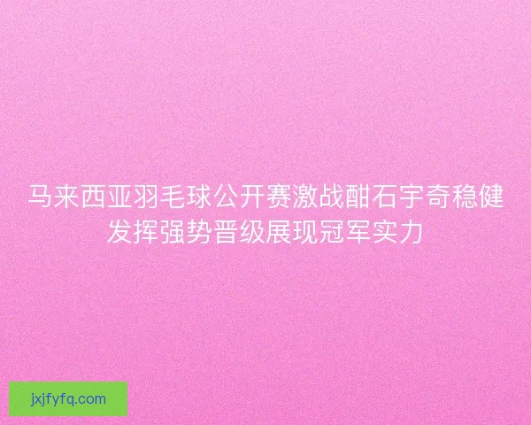 马来西亚羽毛球公开赛激战酣石宇奇稳健发挥强势晋级展现冠军实力