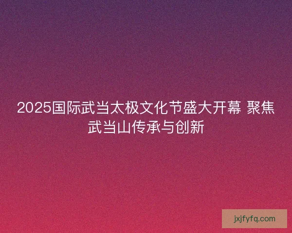 2025国际武当太极文化节盛大开幕 聚焦武当山传承与创新 2025国际武当太极文化节盛大开幕 聚焦武当山传承与创新