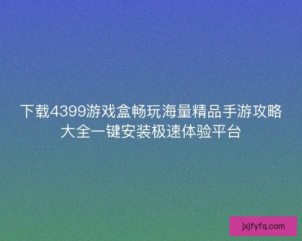 下载4399游戏盒畅玩海量精品手游攻略大全一键安装极速体验平台 下载4399游戏盒畅玩海量精品手游攻略大全一键安装极速体验平台