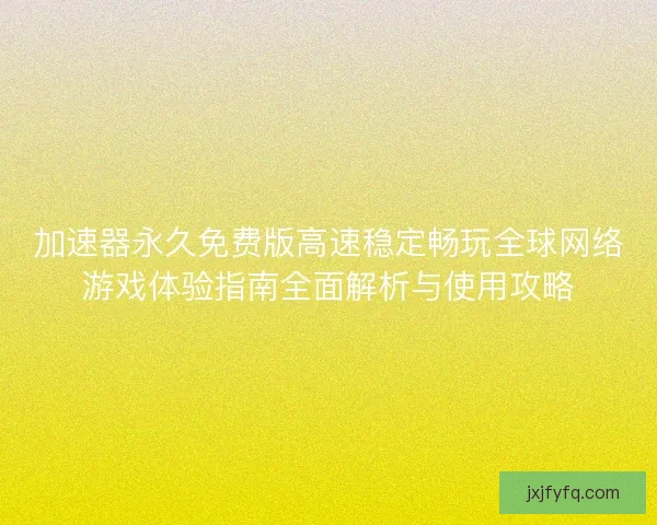 加速器永久免费版高速稳定畅玩全球网络游戏体验指南全面解析与使用攻略 加速器永久免费版高速稳定畅玩全球网络游戏体验指南全面解析与使用攻略