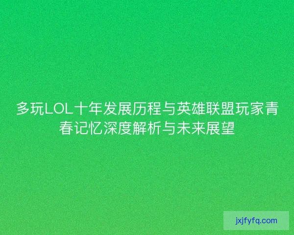 多玩LOL十年发展历程与英雄联盟玩家青春记忆深度解析与未来展望 多玩LOL十年发展历程与英雄联盟玩家青春记忆深度解析与未来展望