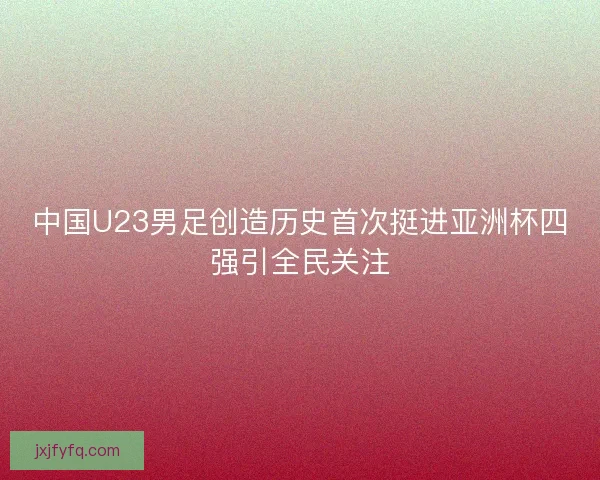 中国U23男足创造历史首次挺进亚洲杯四强引全民关注 中国U23男足创造历史首次挺进亚洲杯四强引全民关注