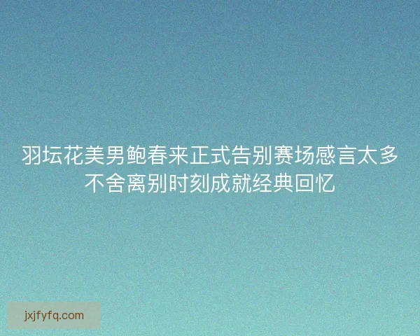 羽坛花美男鲍春来正式告别赛场感言太多不舍离别时刻成就经典回忆 羽坛花美男鲍春来正式告别赛场感言太多不舍离别时刻成就经典回忆