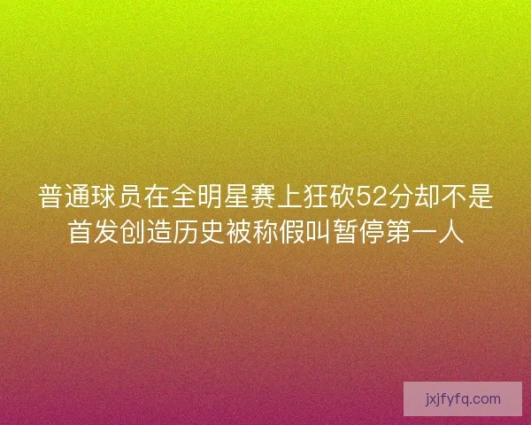 普通球员在全明星赛上狂砍52分却不是首发创造历史被称假叫暂停第一人 普通球员在全明星赛上狂砍52分却不是首发创造历史被称假叫暂停第一人