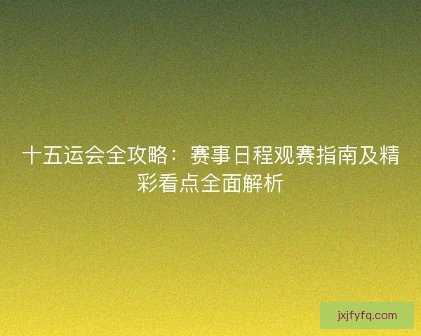 十五运会全攻略:赛事日程观赛指南及精彩看点全面解析 十五运会全攻略:赛事日程观赛指南及精彩看点全面解析
