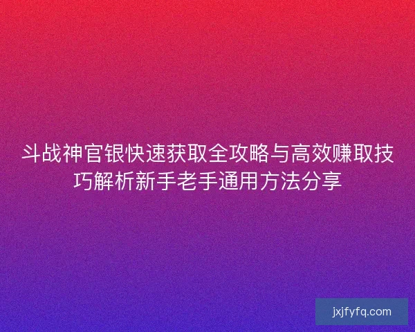 斗战神官银快速获取全攻略与高效赚取技巧解析新手老手通用方法分享 斗战神官银快速获取全攻略与高效赚取技巧解析新手老手通用方法分享