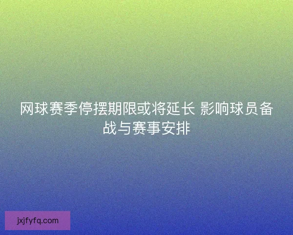 网球赛季停摆期限或将延长 影响球员备战与赛事安排 网球赛季停摆期限或将延长 影响球员备战与赛事安排